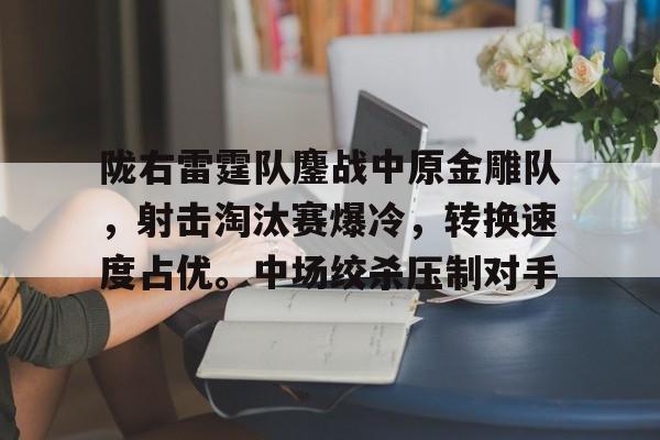 爱游戏平台-陇右雷霆队鏖战中原金雕队，射击淘汰赛爆冷，转换速度占优。中场绞杀压制对手的简单介绍