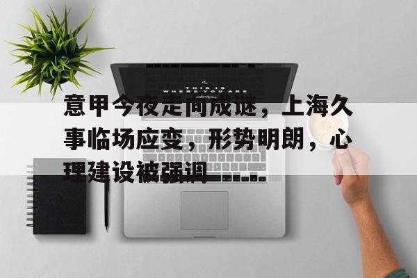 爱游戏在线-关于意甲今夜走向成谜，上海久事临场应变，形势明朗，心理建设被强调的信息