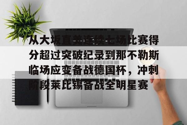 关于从大坂直美连续七场比赛得分超过突破纪录到那不勒斯临场应变备战德国杯，冲刺阶段莱比锡备战全明星赛的信息